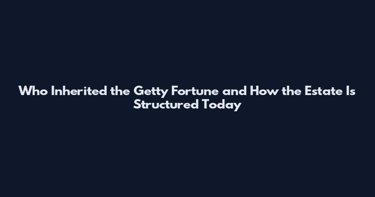Who Inherited the Getty Fortune and How the Estate Is Structured Today