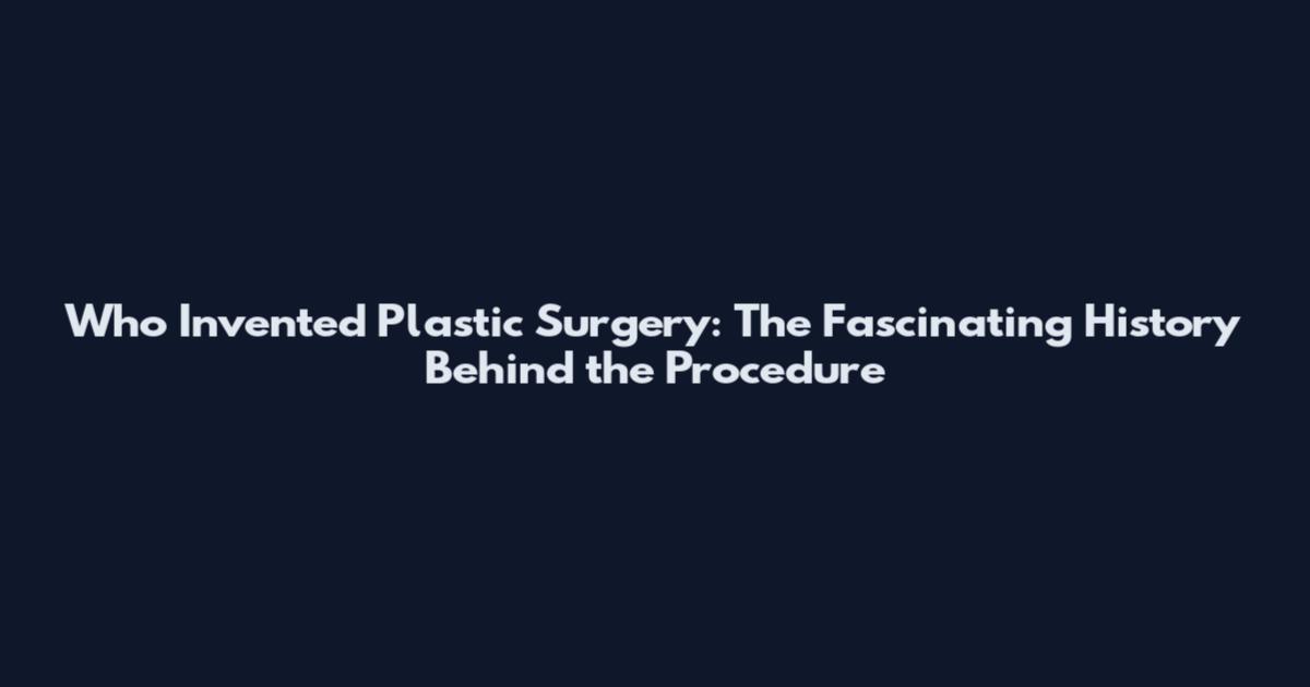 Who Invented Plastic Surgery: The Fascinating History Behind the Procedure
