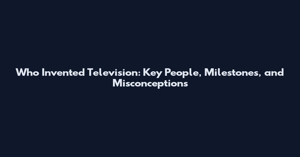 Who Invented Television: Key People, Milestones, and Misconceptions