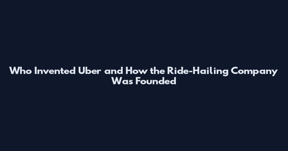 Who Invented Uber and How the Ride-Hailing Company Was Founded