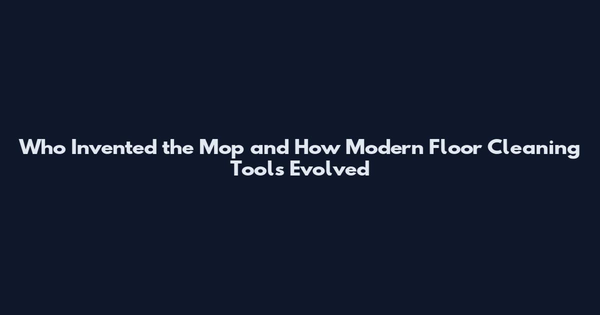 Who Invented the Mop and How Modern Floor Cleaning Tools Evolved