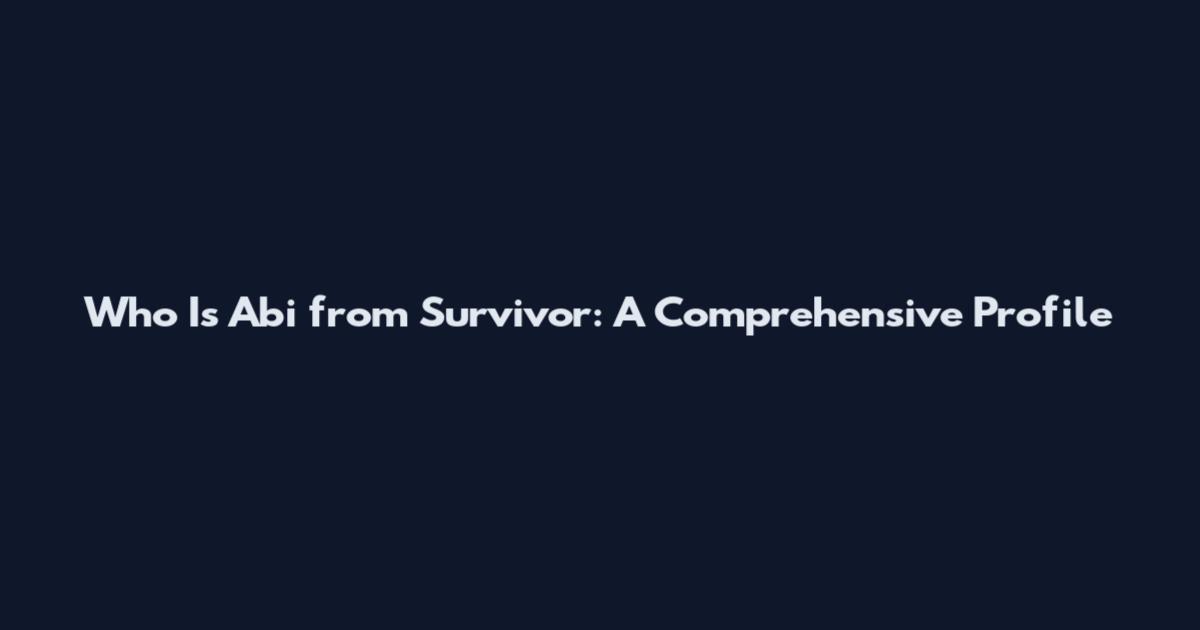 Who Is Abi from Survivor: A Comprehensive Profile