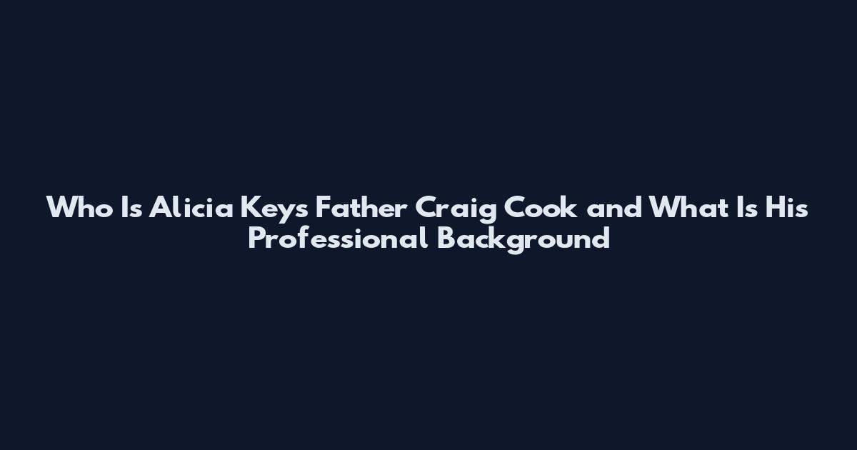 Who Is Alicia Keys Father Craig Cook and What Is His Professional Background