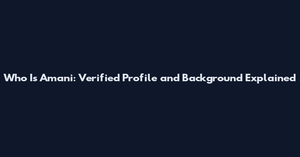 Who Is Amani: Verified Profile and Background Explained