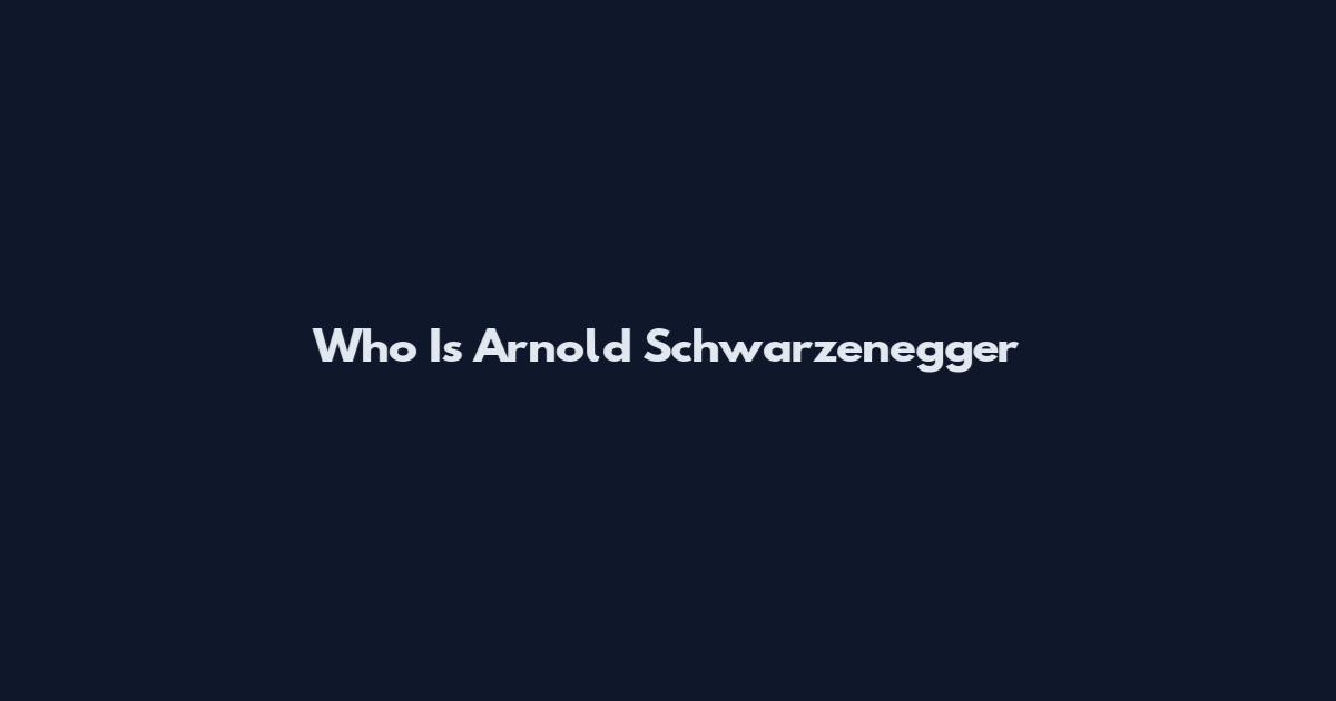 Who Is Arnold Schwarzenegger