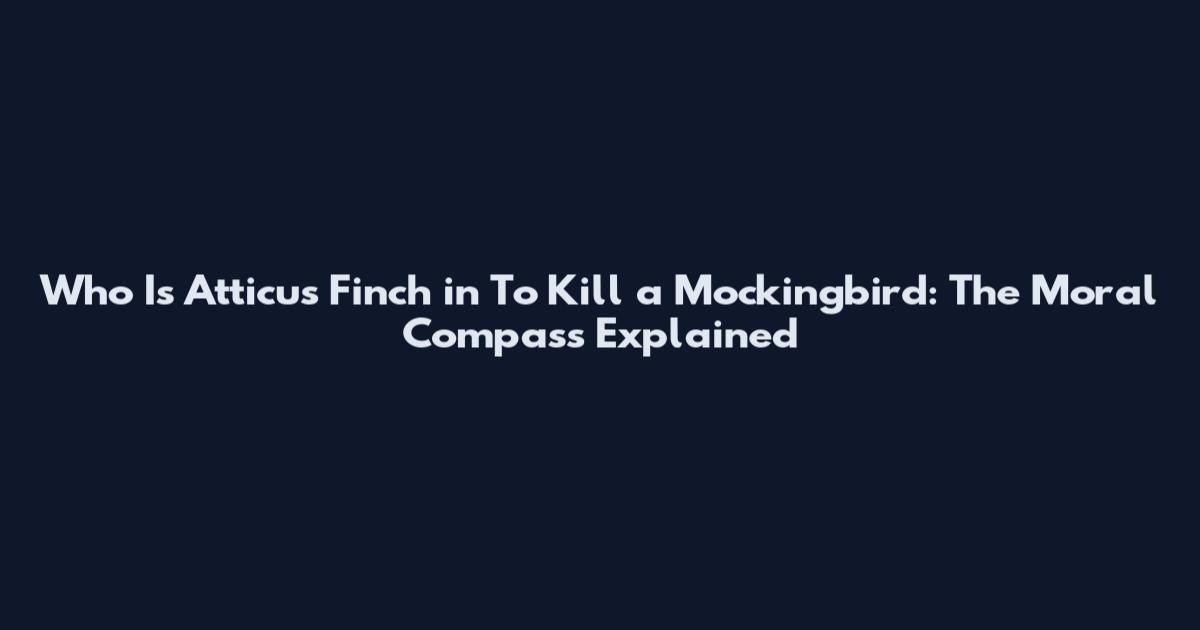 Who Is Atticus Finch in To Kill a Mockingbird: The Moral Compass Explained