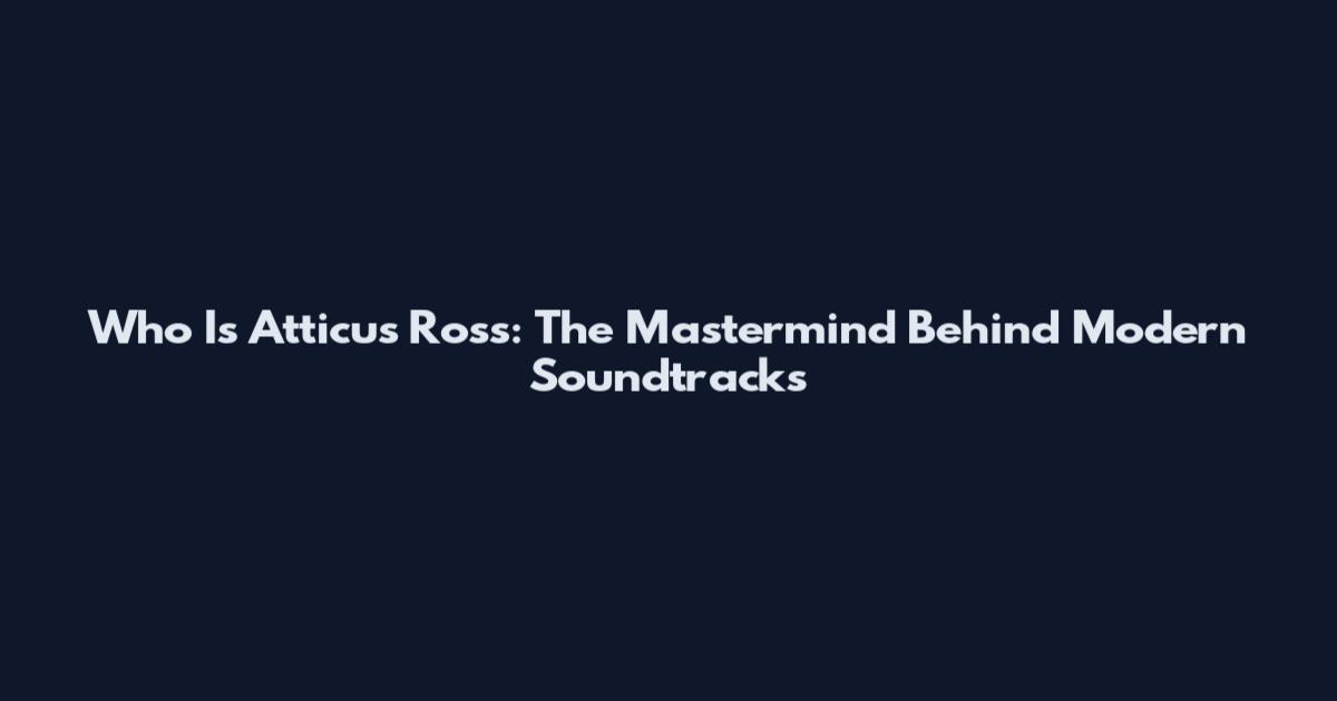 Who Is Atticus Ross: The Mastermind Behind Modern Soundtracks