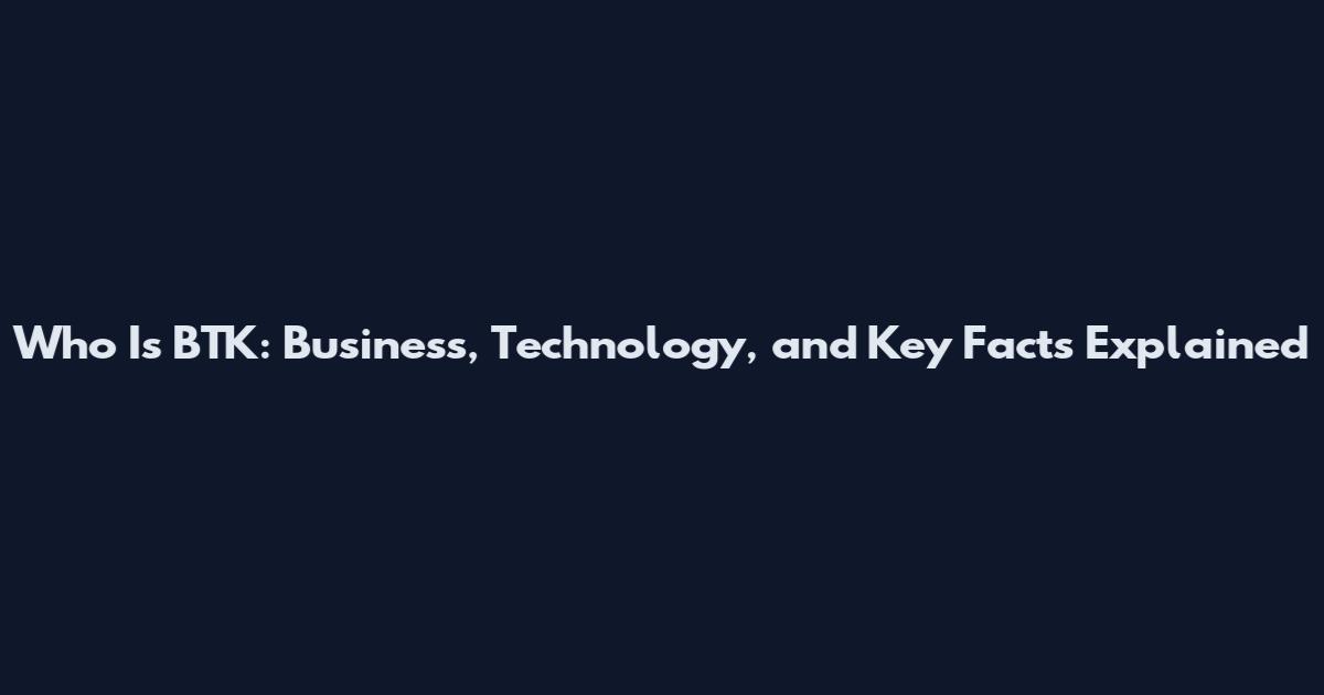 Who Is BTK: Business, Technology, and Key Facts Explained