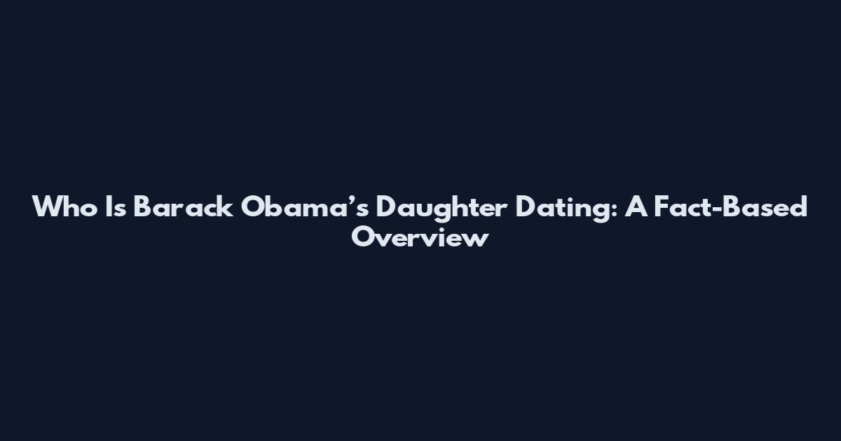 Who Is Barack Obama’s Daughter Dating: A Fact-Based Overview