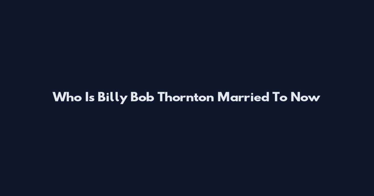 Who Is Billy Bob Thornton Married To Now