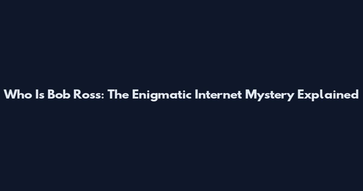 Who Is Bob Ross: The Enigmatic Internet Mystery Explained