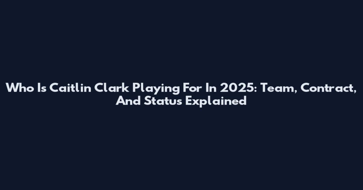 Who Is Caitlin Clark Playing For In 2025: Team, Contract, And Status Explained