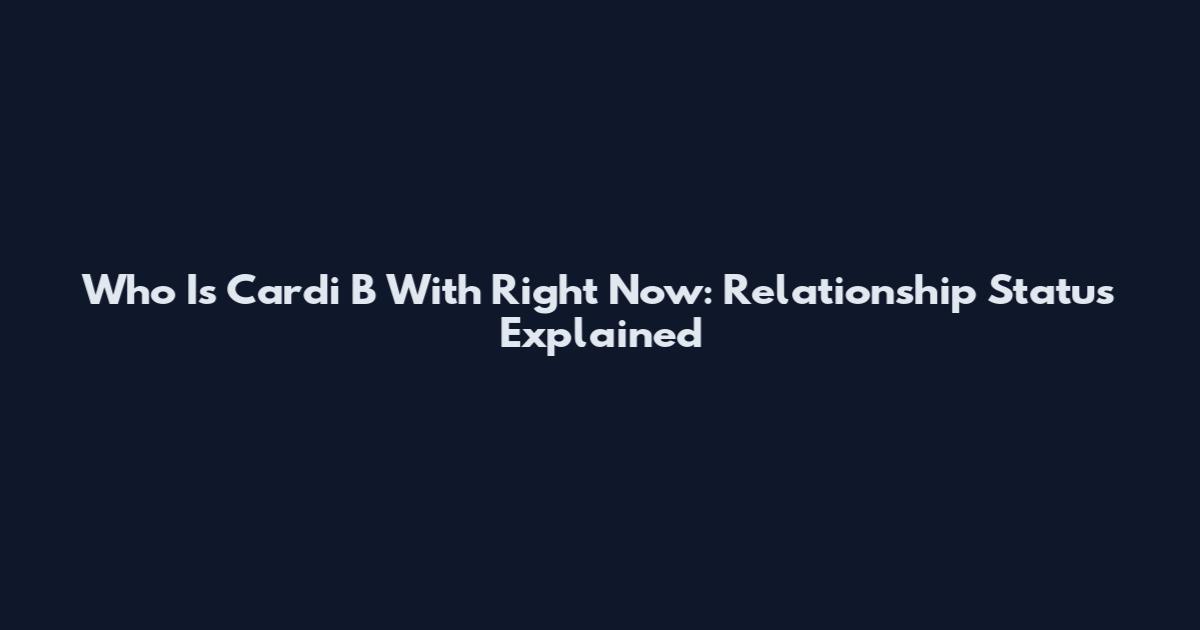 Who Is Cardi B With Right Now: Relationship Status Explained