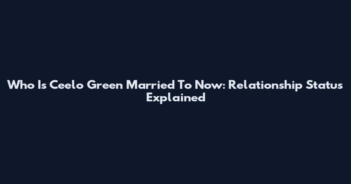 Who Is Ceelo Green Married To Now: Relationship Status Explained