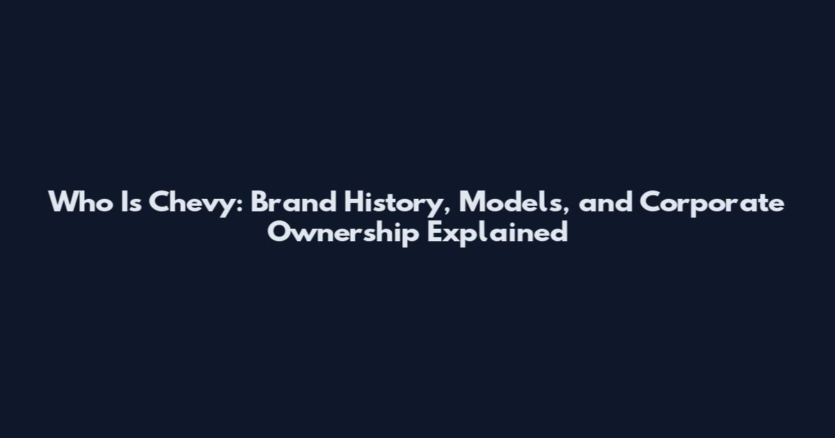 Who Is Chevy: Brand History, Models, and Corporate Ownership Explained