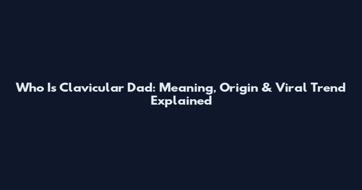 Who Is Clavicular Dad: Meaning, Origin & Viral Trend Explained