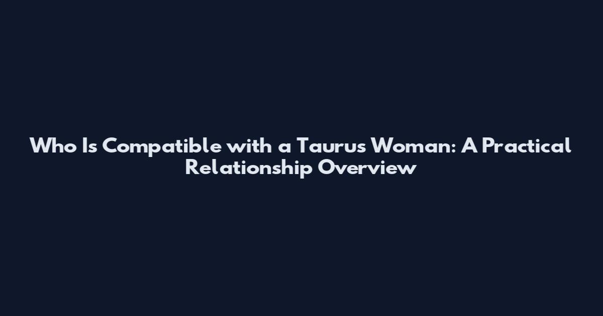 Who Is Compatible with a Taurus Woman: A Practical Relationship Overview