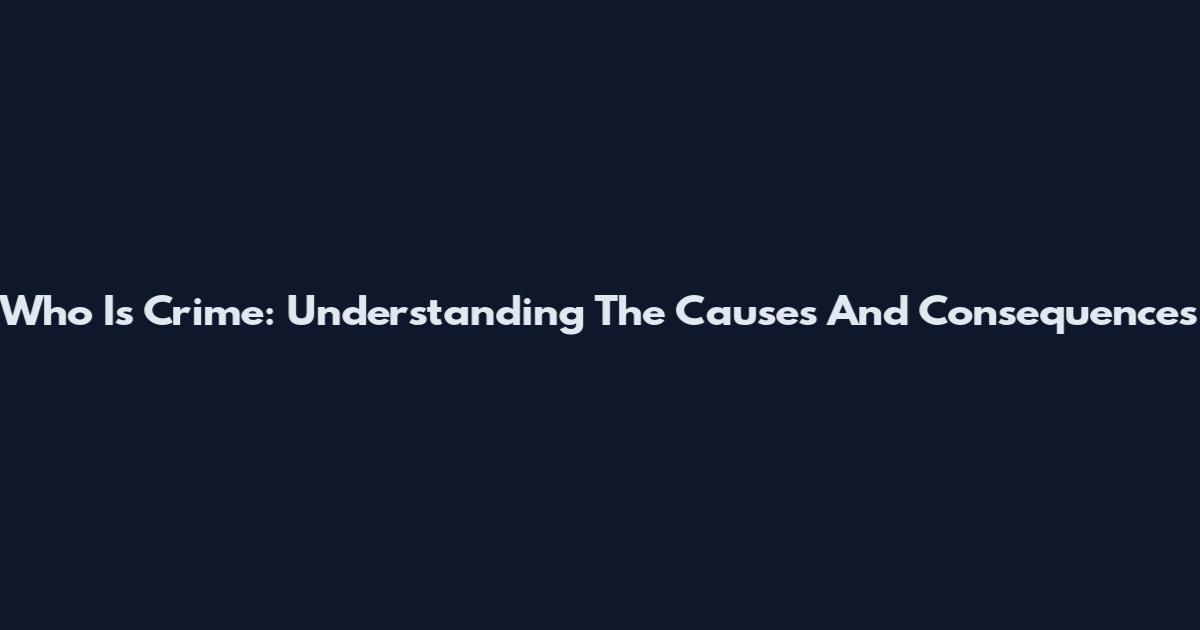 Who Is Crime: Understanding The Causes And Consequences
