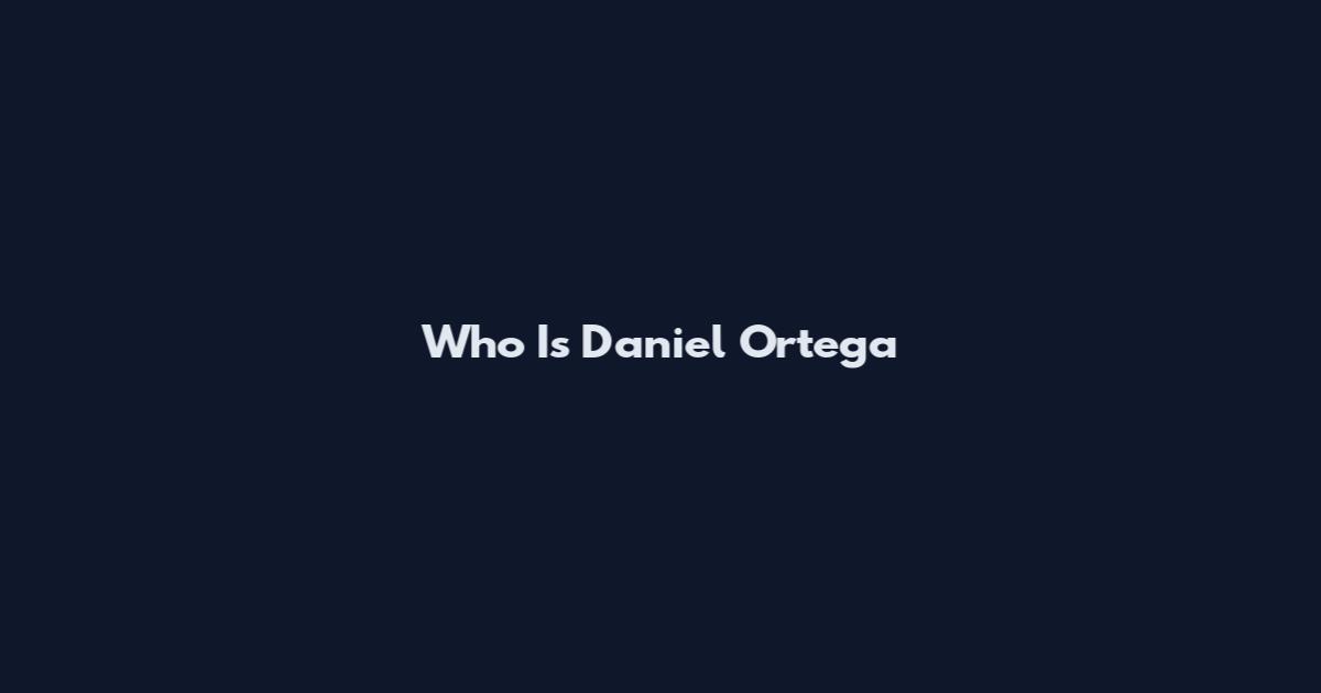 Who Is Daniel Ortega