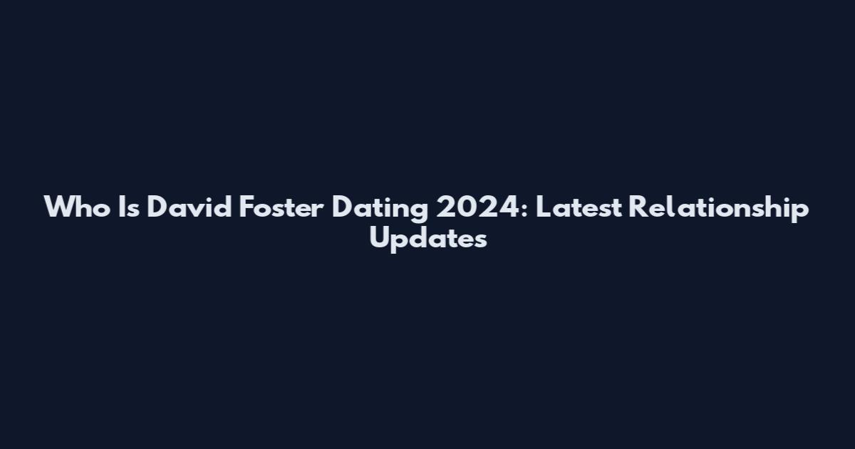 Who Is David Foster Dating 2024: Latest Relationship Updates