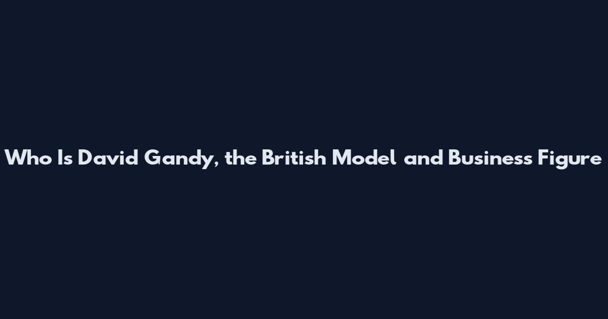 Who Is David Gandy, the British Model and Business Figure