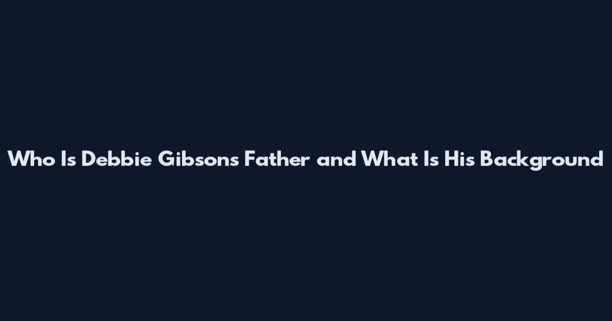 Who Is Debbie Gibson's Father and What Is His Background