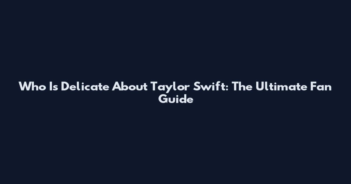 Who Is Delicate About Taylor Swift: The Ultimate Fan Guide