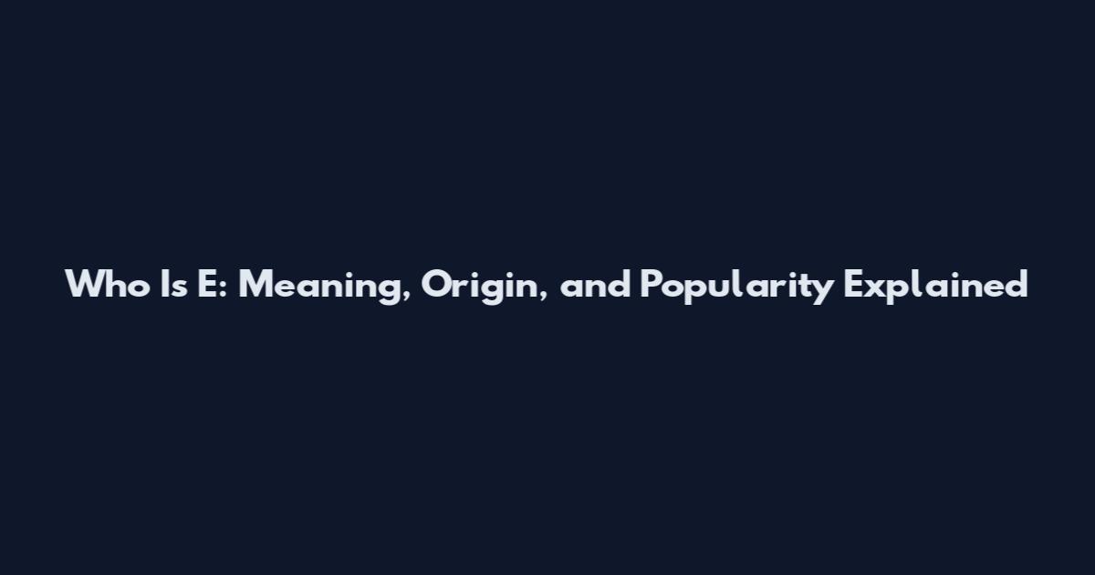Who Is E: Meaning, Origin, and Popularity Explained