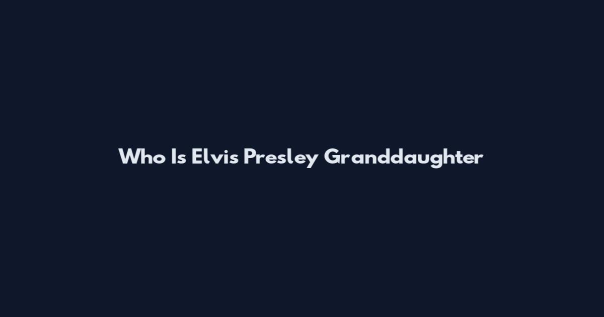 Who Is Elvis Presley Granddaughter