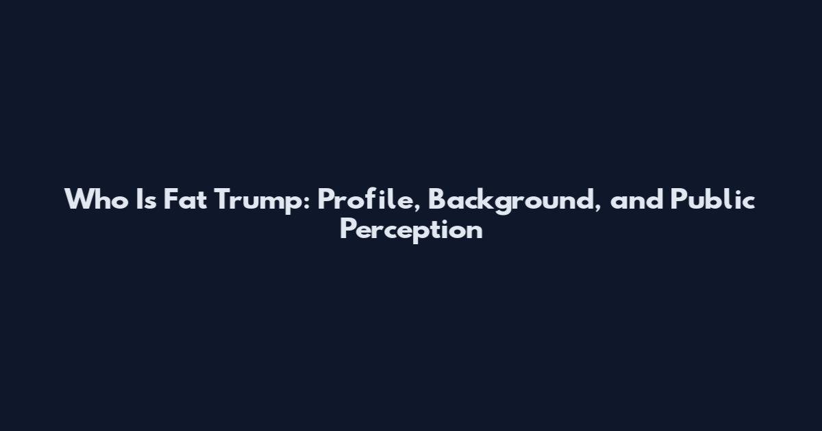 Who Is Fat Trump: Profile, Background, and Public Perception