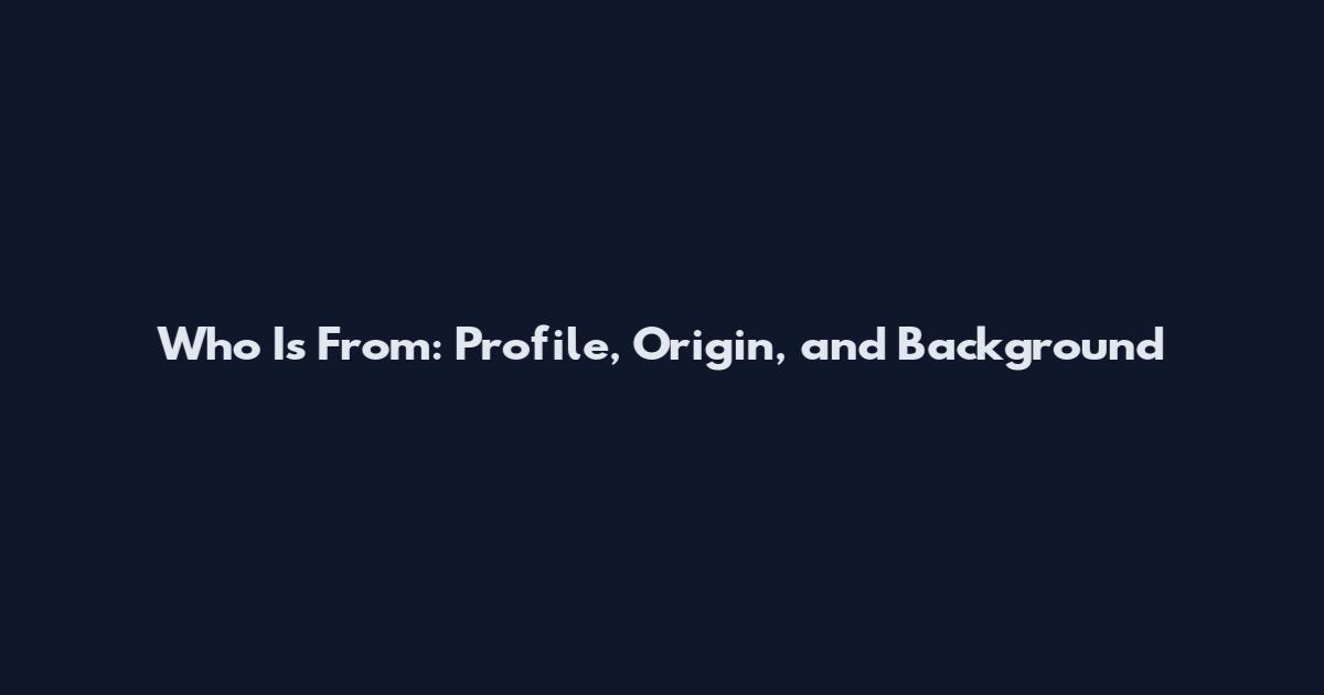 Who Is From: Profile, Origin, and Background