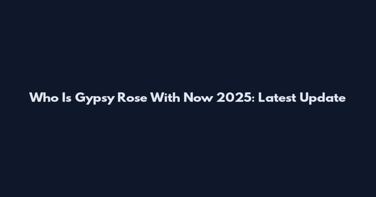 Who Is Gypsy Rose With Now 2025: Latest Update