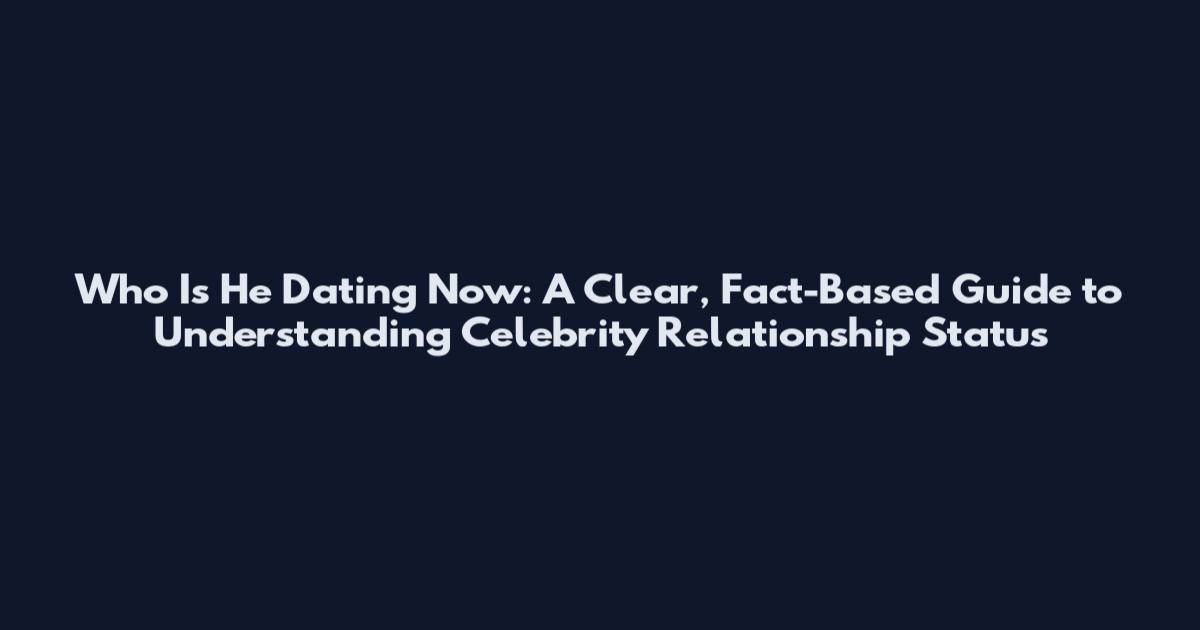 Who Is He Dating Now: A Clear, Fact-Based Guide to Understanding Celebrity Relationship Status