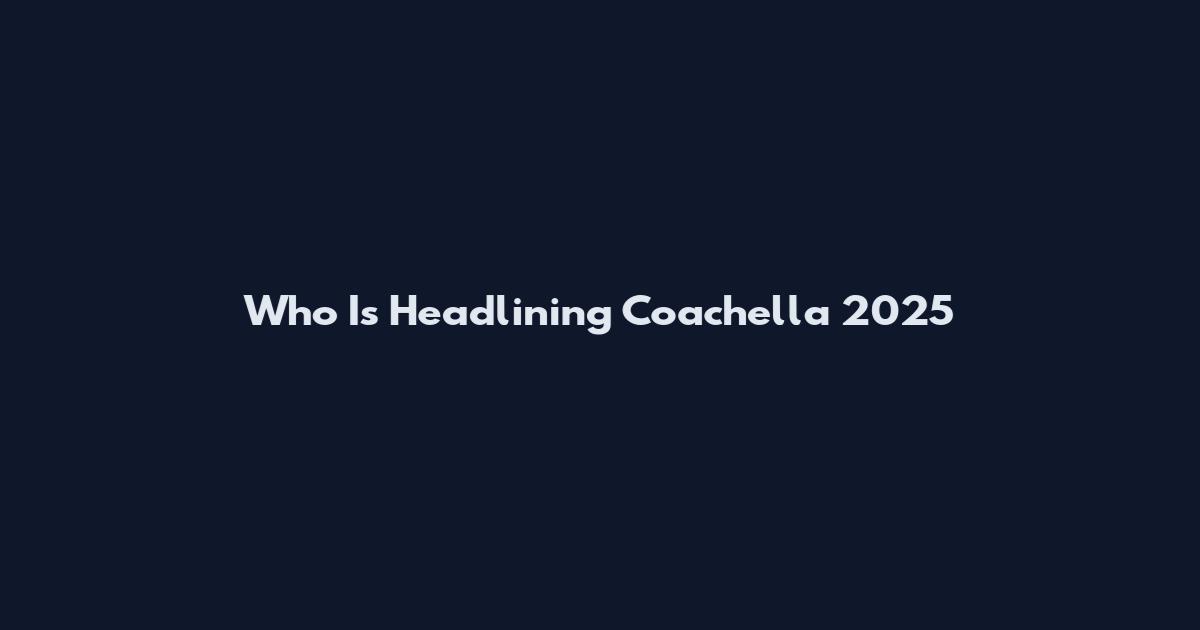Who Is Headlining Coachella 2025