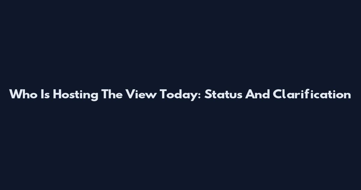Who Is Hosting The View Today: Status And Clarification
