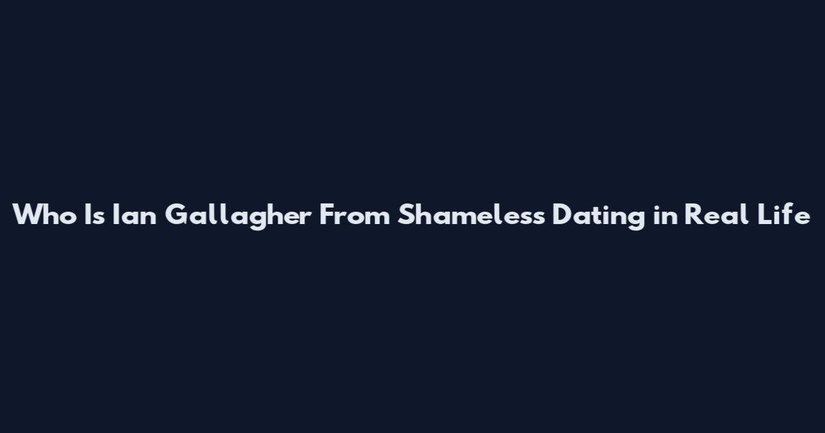 Who Is Ian Gallagher From Shameless Dating in Real Life