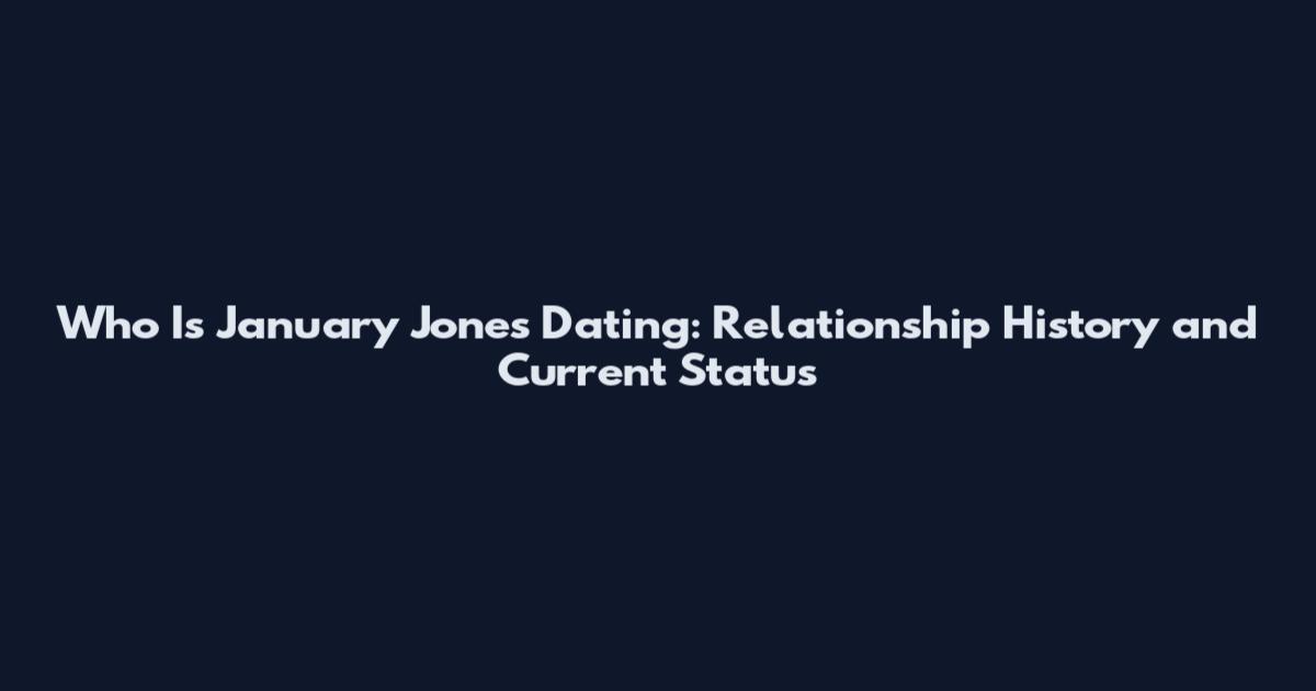 Who Is January Jones Dating: Relationship History and Current Status