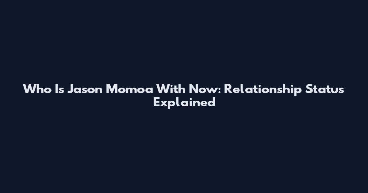 Who Is Jason Momoa With Now: Relationship Status Explained