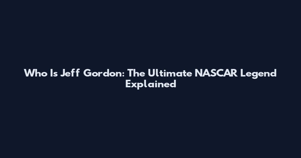 Who Is Jeff Gordon: The Ultimate NASCAR Legend Explained