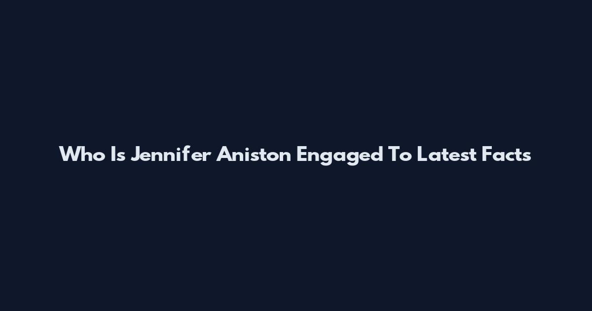 Who Is Jennifer Aniston Engaged To Latest Facts