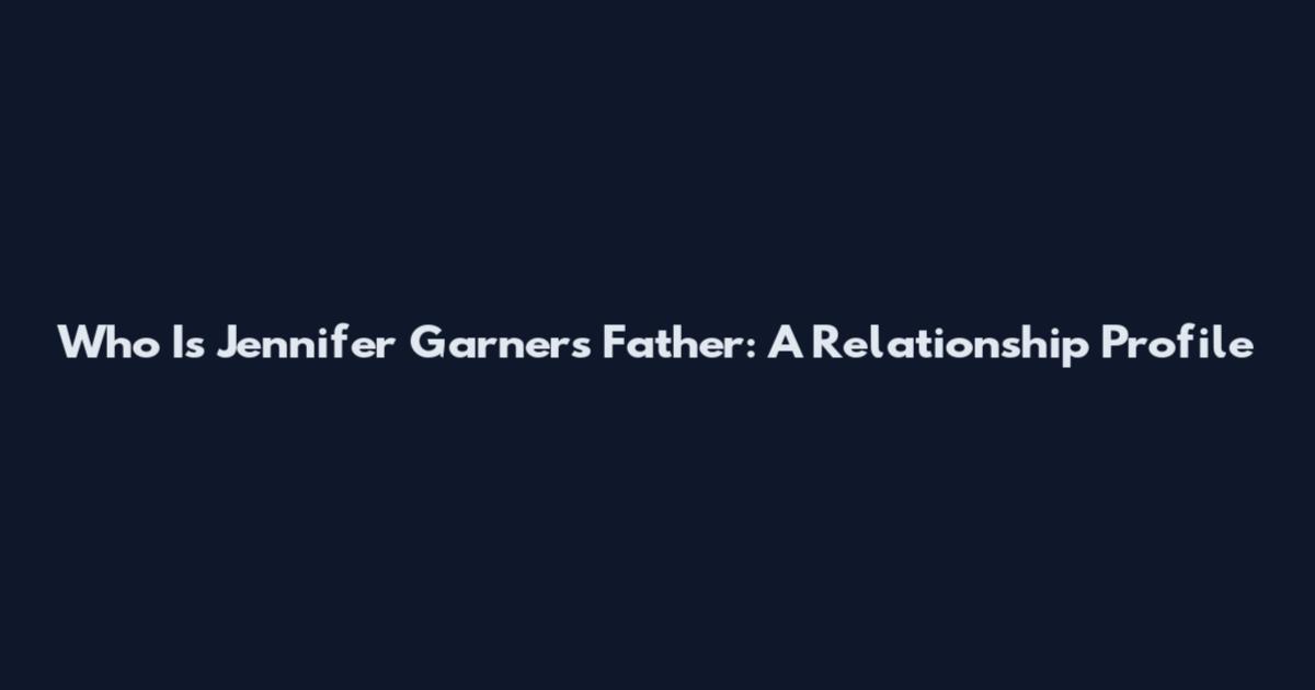 Who Is Jennifer Garner's Father: A Relationship Profile