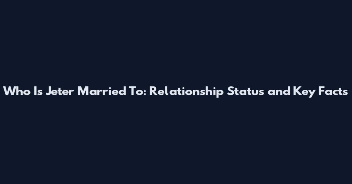 Who Is Jeter Married To: Relationship Status and Key Facts