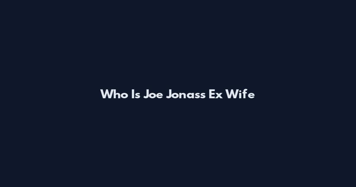 Who Is Joe Jonas's Ex Wife