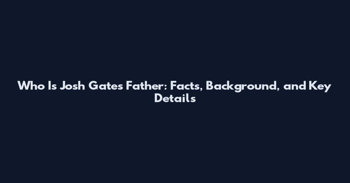 Who Is Josh Gates Father: Facts, Background, and Key Details