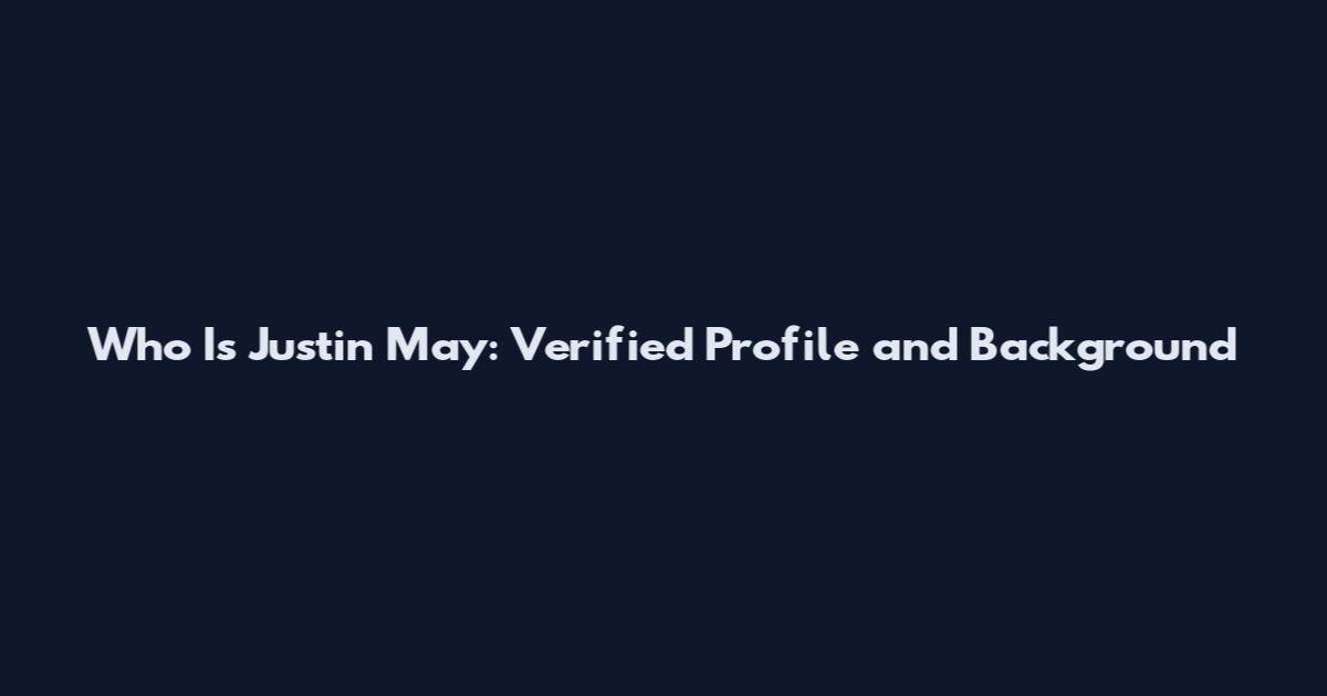 Who Is Justin May: Verified Profile and Background