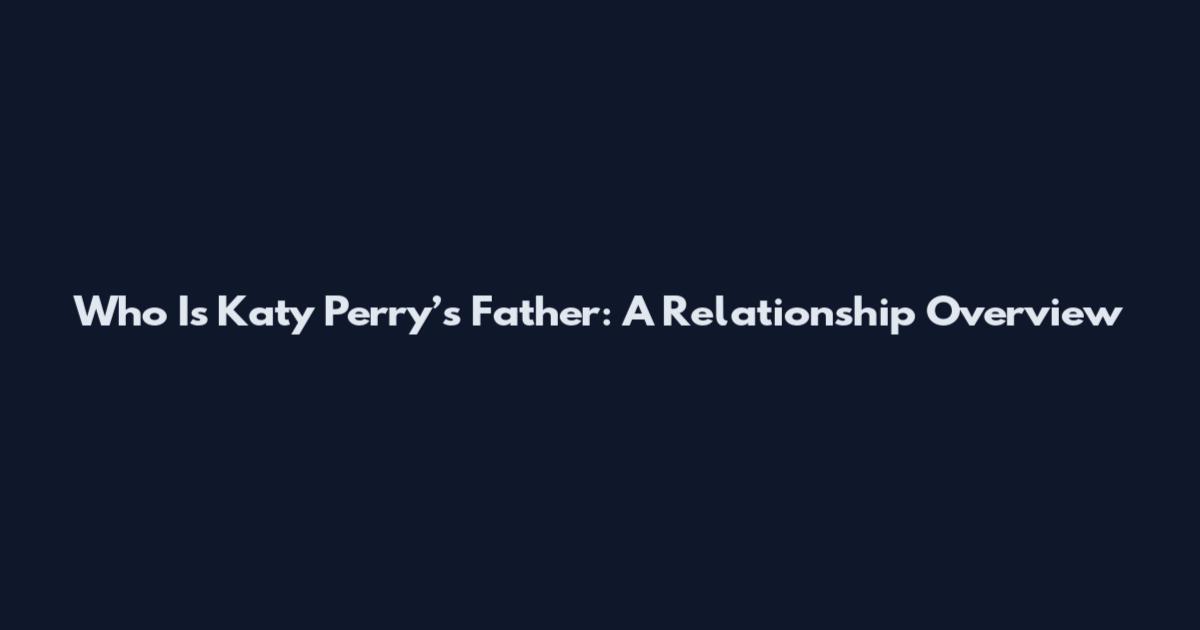 Who Is Katy Perry’s Father: A Relationship Overview