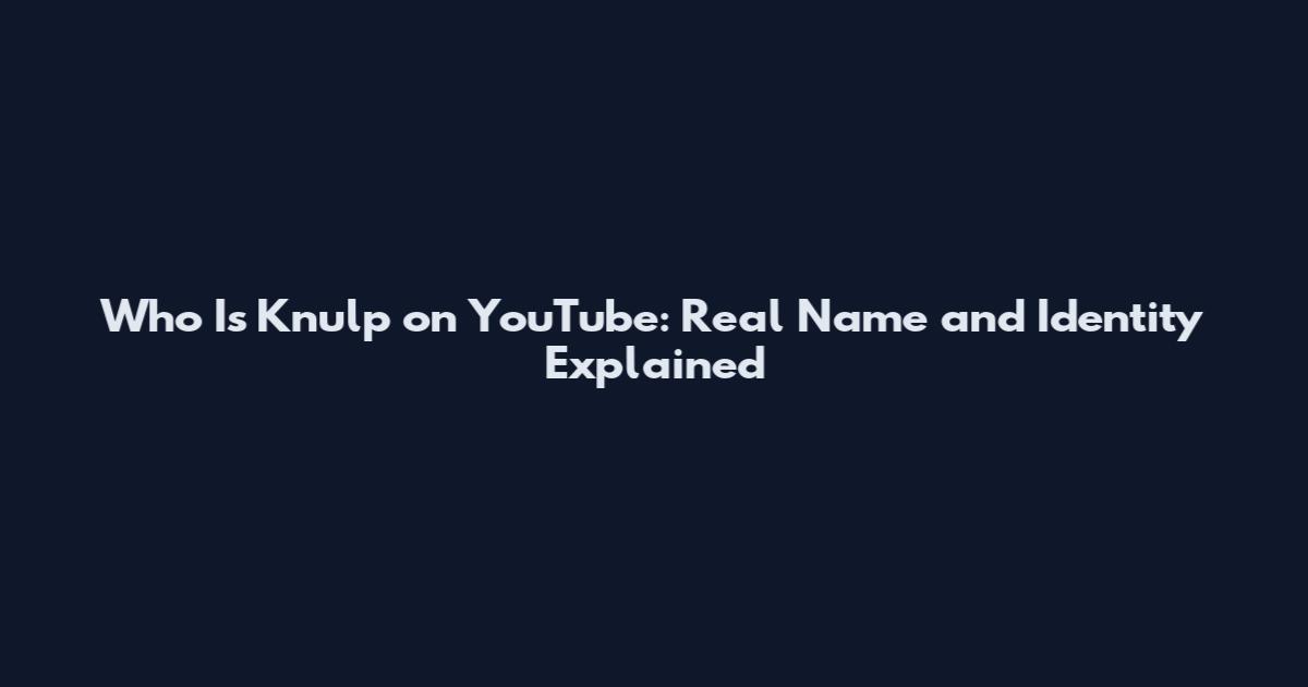 Who Is Knulp on YouTube: Real Name and Identity Explained