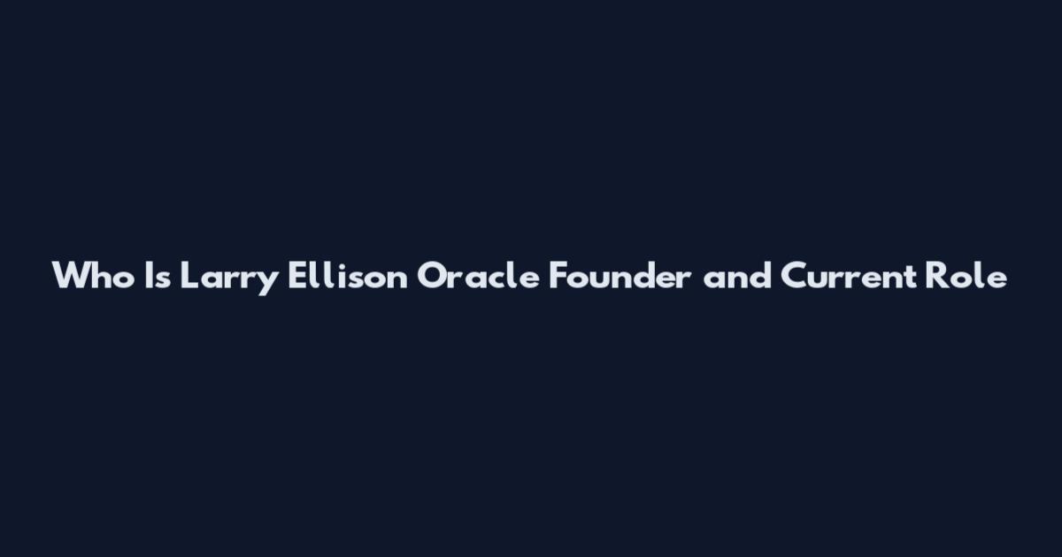 Who Is Larry Ellison Oracle Founder and Current Role