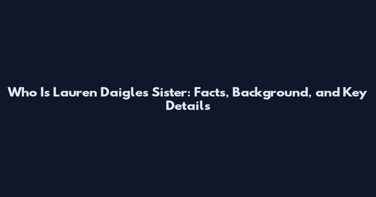 Who Is Lauren Daigle's Sister: Facts, Background, and Key Details