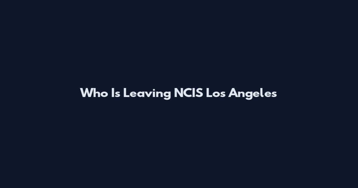 Who Is Leaving NCIS Los Angeles